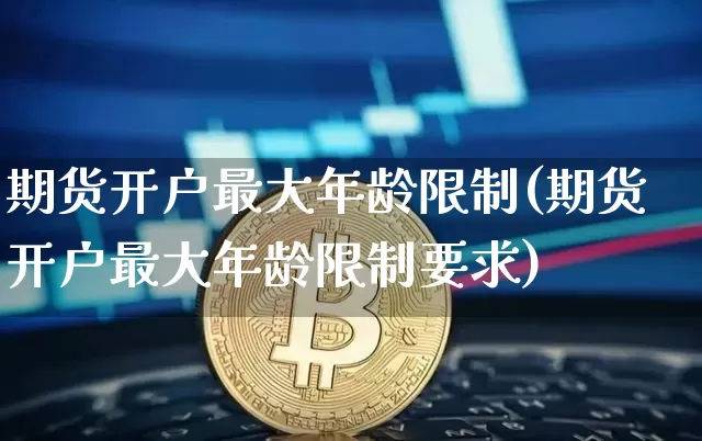 期货开户最大年龄限制(期货开户最大年龄限制要求)_https://www.qgjzrcxxzxpt.com_上期能源_第1张
