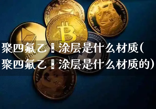 聚四氟乙烯涂层是什么材质(聚四氟乙烯涂层是什么材质的)_https://www.qgjzrcxxzxpt.com_广期所_第1张