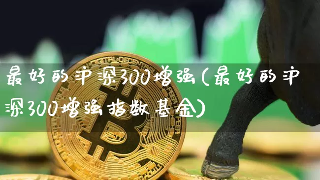 最好的沪深300增强(最好的沪深300增强指数基金)_https://www.qgjzrcxxzxpt.com_郑商所_第1张