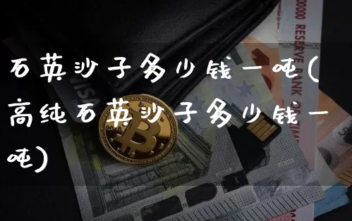 石英沙子多少钱一吨(高纯石英沙子多少钱一吨)_https://www.qgjzrcxxzxpt.com_上期所_第1张