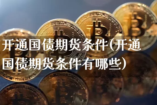 开通国债期货条件(开通国债期货条件有哪些)_https://www.qgjzrcxxzxpt.com_大商所_第1张