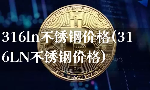 316ln不锈钢价格(316LN不锈钢价格)_https://www.qgjzrcxxzxpt.com_中金所_第1张