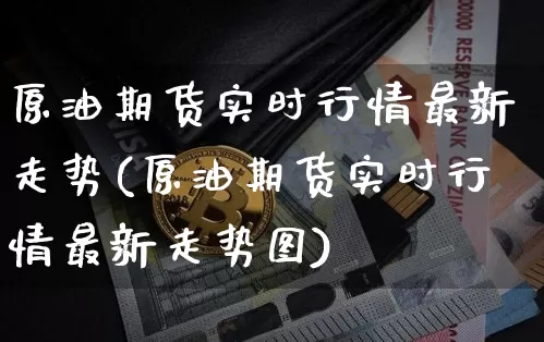 原油期货实时行情最新走势(原油期货实时行情最新走势图)_https://www.qgjzrcxxzxpt.com_上期能源_第1张