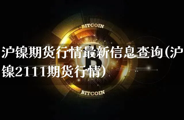 沪镍期货行情最新信息查询(沪镍2111期货行情)_https://www.qgjzrcxxzxpt.com_中金所_第1张