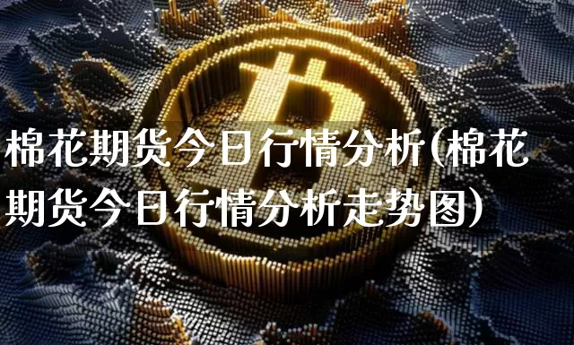 棉花期货今日行情分析(棉花期货今日行情分析走势图)_https://www.qgjzrcxxzxpt.com_上期能源_第1张