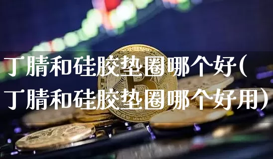 丁腈和硅胶垫圈哪个好(丁腈和硅胶垫圈哪个好用)_https://www.qgjzrcxxzxpt.com_上期所_第1张