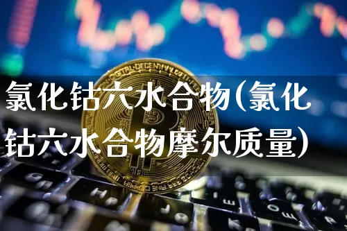 氯化钴六水合物(氯化钴六水合物摩尔质量)_https://www.qgjzrcxxzxpt.com_中金所_第1张