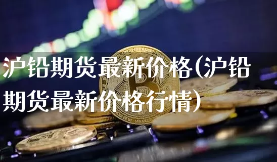 沪铅期货最新价格(沪铅期货最新价格行情)_https://www.qgjzrcxxzxpt.com_郑商所_第1张