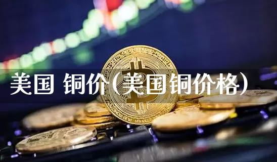 美国 铜价(美国铜价格)_https://www.qgjzrcxxzxpt.com_中金所_第1张