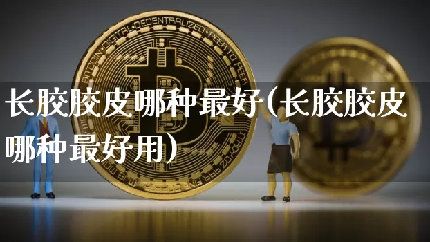 长胶胶皮哪种最好(长胶胶皮哪种最好用)_https://www.qgjzrcxxzxpt.com_广期所_第1张