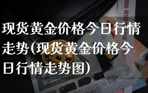 现货黄金价格今日行情走势(现货黄金价格今日行情走势图)_https://www.qgjzrcxxzxpt.com_广期所_第1张