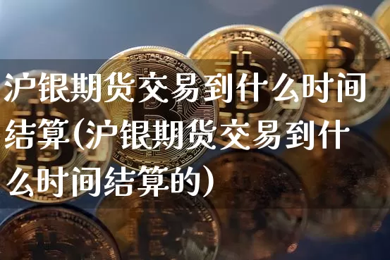 沪银期货交易到什么时间结算(沪银期货交易到什么时间结算的)_https://www.qgjzrcxxzxpt.com_广期所_第1张