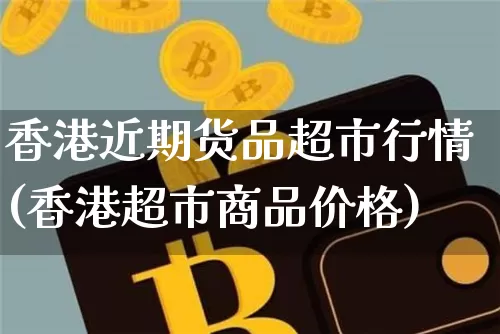 香港近期货品超市行情(香港超市商品价格)_https://www.qgjzrcxxzxpt.com_广期所_第1张