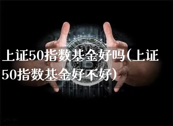 上证50指数基金好吗(上证50指数基金好不好)_https://www.qgjzrcxxzxpt.com_郑商所_第1张