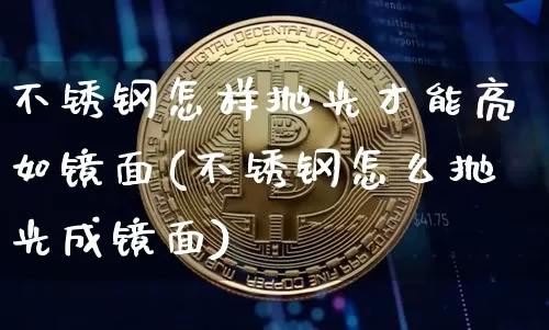 不锈钢怎样抛光才能亮如镜面(不锈钢怎么抛光成镜面)_https://www.qgjzrcxxzxpt.com_上期能源_第1张