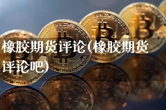 橡胶期货评论(橡胶期货评论吧)_https://www.qgjzrcxxzxpt.com_上期所_第1张