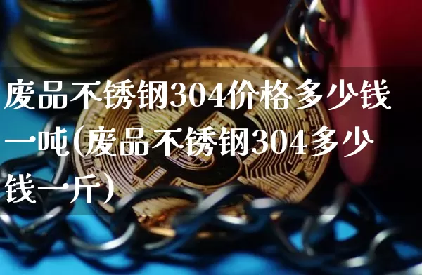 废品不锈钢304价格多少钱一吨(废品不锈钢304多少钱一斤)_https://www.qgjzrcxxzxpt.com_大商所_第1张