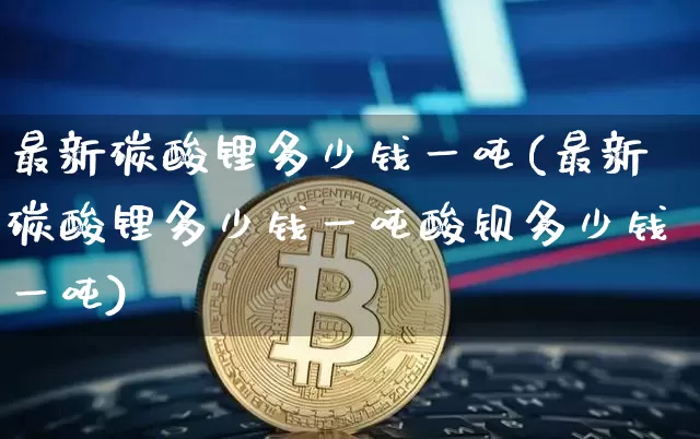 最新碳酸锂多少钱一吨(最新碳酸锂多少钱一吨酸钡多少钱一吨)_https://www.qgjzrcxxzxpt.com_上期所_第1张