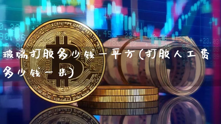 玻璃打胶多少钱一平方(打胶人工费多少钱一米)_https://www.qgjzrcxxzxpt.com_郑商所_第1张