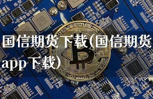 国信期货下载(国信期货app下载)_https://www.qgjzrcxxzxpt.com_上期能源_第1张