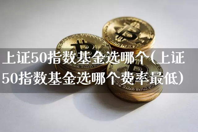 上证50指数基金选哪个(上证50指数基金选哪个费率最低)_https://www.qgjzrcxxzxpt.com_广期所_第1张