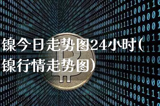 镍今日走势图24小时(镍行情走势图)_https://www.qgjzrcxxzxpt.com_中金所_第1张