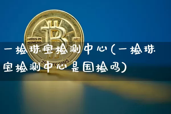一检珠宝检测中心(一检珠宝检测中心是国检吗)_https://www.qgjzrcxxzxpt.com_上期能源_第1张