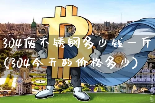 304废不锈钢多少钱一斤(304今天的价格多少)_https://www.qgjzrcxxzxpt.com_上期能源_第1张