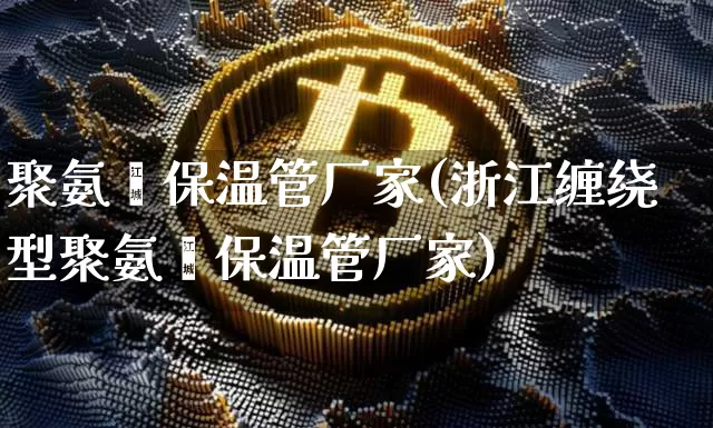 聚氨酯保温管厂家(浙江缠绕型聚氨酯保温管厂家)_https://www.qgjzrcxxzxpt.com_广期所_第1张