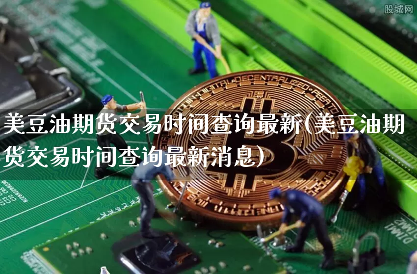 美豆油期货交易时间查询最新(美豆油期货交易时间查询最新消息)_https://www.qgjzrcxxzxpt.com_广期所_第1张