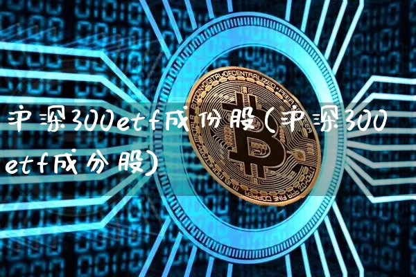 沪深300etf成份股(沪深300etf成分股)_https://www.qgjzrcxxzxpt.com_上期所_第1张