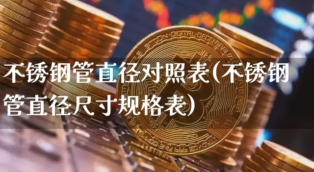 不锈钢管直径对照表(不锈钢管直径尺寸规格表)_https://www.qgjzrcxxzxpt.com_广期所_第1张