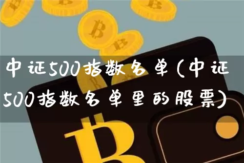 中证500指数名单(中证500指数名单里的股票)_https://www.qgjzrcxxzxpt.com_大商所_第1张