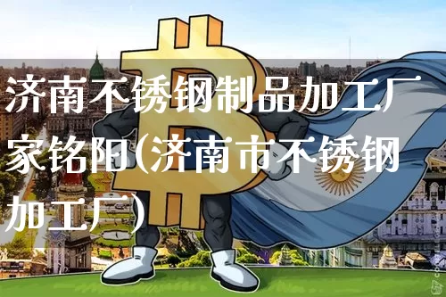 济南不锈钢制品加工厂家铭阳(济南市不锈钢加工厂)_https://www.qgjzrcxxzxpt.com_广期所_第1张