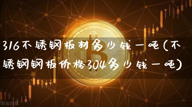 316不锈钢板材多少钱一吨(不锈钢钢板价格304多少钱一吨)_https://www.qgjzrcxxzxpt.com_上期能源_第1张