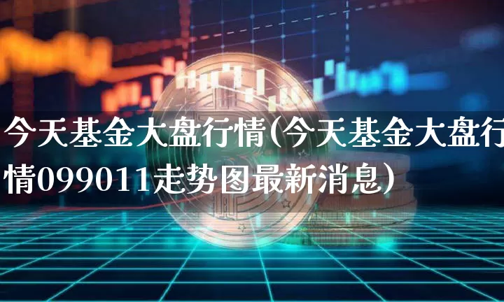 今天基金大盘行情(今天基金大盘行情099011走势图最新消息)_https://www.qgjzrcxxzxpt.com_大商所_第1张