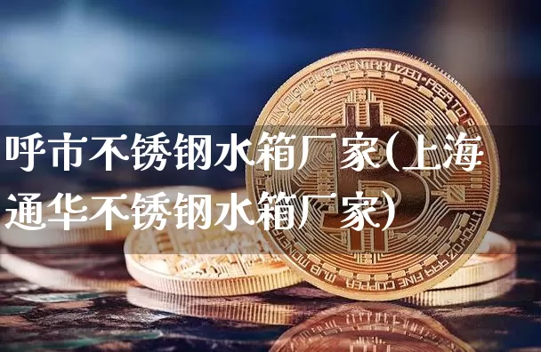 呼市不锈钢水箱厂家(上海通华不锈钢水箱厂家)_https://www.qgjzrcxxzxpt.com_中金所_第1张
