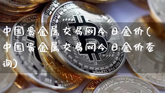 中国贵金属交易网今日金价(中国贵金属交易网今日金价查询)_https://www.qgjzrcxxzxpt.com_上期能源_第1张