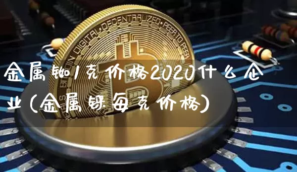 金属铷1克价格2020什么企业(金属铼每克价格)_https://www.qgjzrcxxzxpt.com_上期能源_第1张