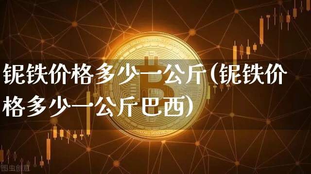 铌铁价格多少一公斤(铌铁价格多少一公斤巴西)_https://www.qgjzrcxxzxpt.com_上期能源_第1张