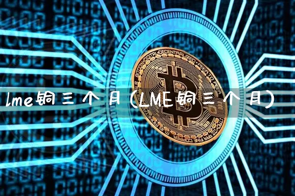 lme铜三个月(LME铜三个月)_https://www.qgjzrcxxzxpt.com_大商所_第1张