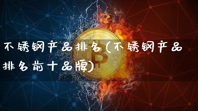 不锈钢产品排名(不锈钢产品排名前十品牌)_https://www.qgjzrcxxzxpt.com_上期能源_第1张