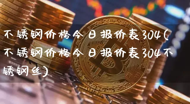 不锈钢价格今日报价表304(不锈钢价格今日报价表304不锈钢丝)_https://www.qgjzrcxxzxpt.com_上期所_第1张