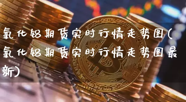 氧化铝期货实时行情走势图(氧化铝期货实时行情走势图最新)_https://www.qgjzrcxxzxpt.com_郑商所_第1张