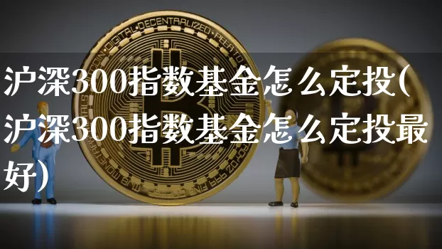 沪深300指数基金怎么定投(沪深300指数基金怎么定投最好)_https://www.qgjzrcxxzxpt.com_广期所_第1张
