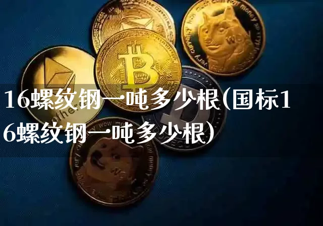 16螺纹钢一吨多少根(国标16螺纹钢一吨多少根)_https://www.qgjzrcxxzxpt.com_广期所_第1张