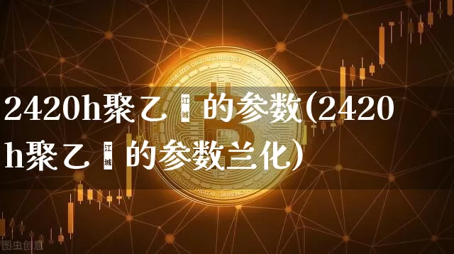 2420h聚乙烯的参数(2420h聚乙烯的参数兰化)_https://www.qgjzrcxxzxpt.com_中金所_第1张