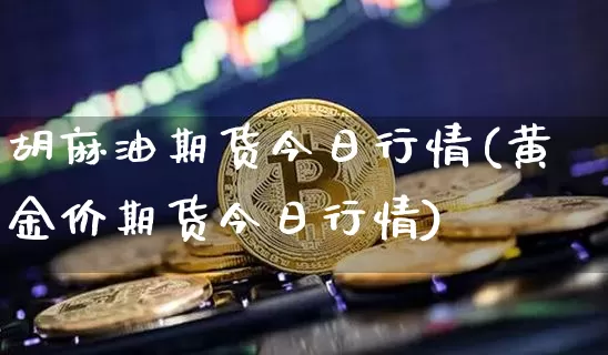 胡麻油期货今日行情(黄金价期货今日行情)_https://www.qgjzrcxxzxpt.com_中金所_第1张