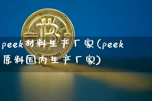 peek材料生产厂家(peek原料国内生产厂家)_https://www.qgjzrcxxzxpt.com_上期能源_第1张