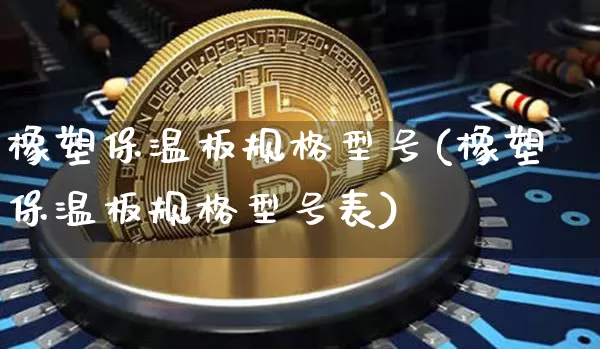 橡塑保温板规格型号(橡塑保温板规格型号表)_https://www.qgjzrcxxzxpt.com_上期能源_第1张